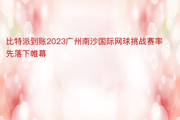 比特派到账2023广州南沙国际网球挑战赛率先落下帷幕