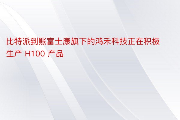 比特派到账富士康旗下的鸿禾科技正在积极生产 H100 产品