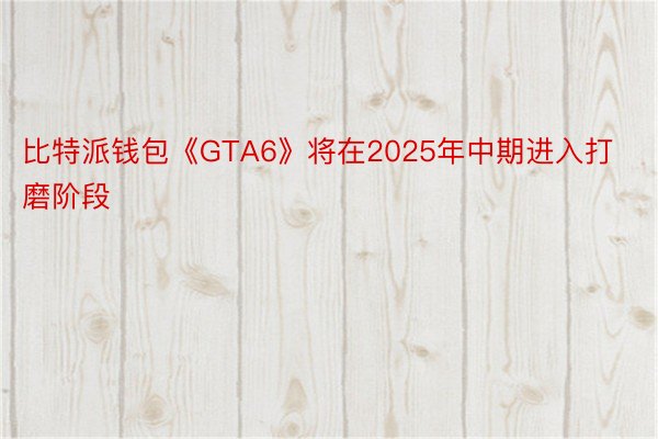 比特派钱包《GTA6》将在2025年中期进入打磨阶段