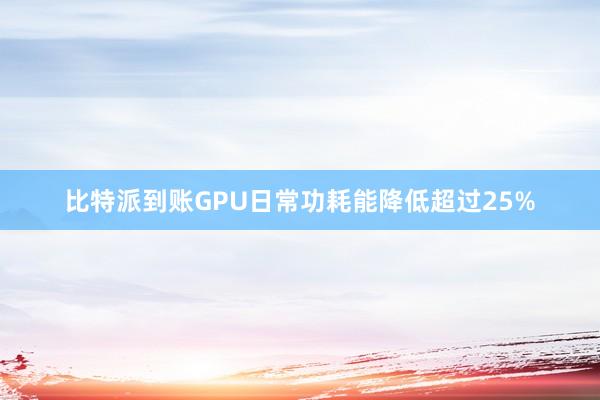 比特派到账GPU日常功耗能降低超过25%