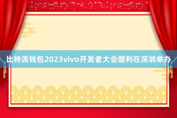 比特派钱包2023vivo开发者大会顺利在深圳举办