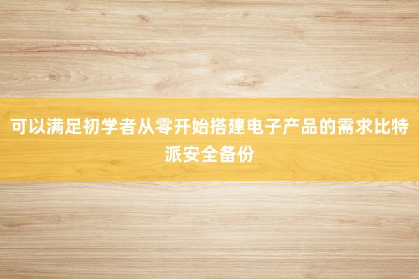 可以满足初学者从零开始搭建电子产品的需求比特派安全备份