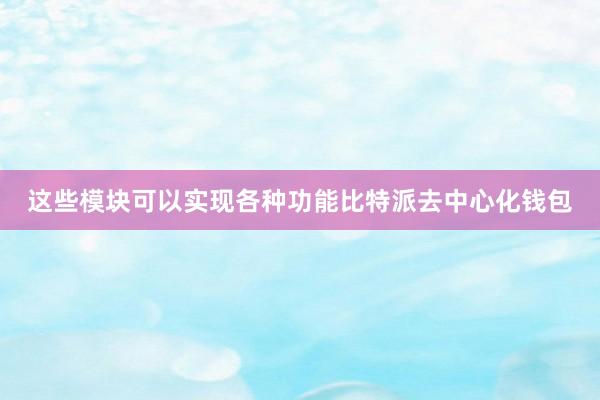 这些模块可以实现各种功能比特派去中心化钱包