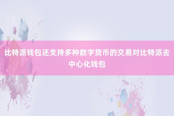 比特派钱包还支持多种数字货币的交易对比特派去中心化钱包