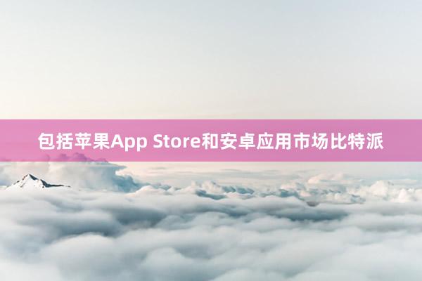 包括苹果App Store和安卓应用市场比特派