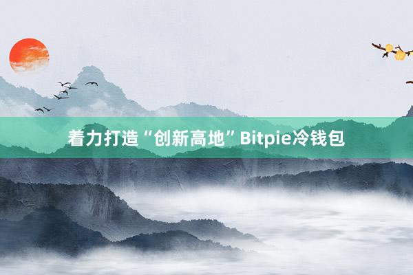 着力打造“创新高地”Bitpie冷钱包