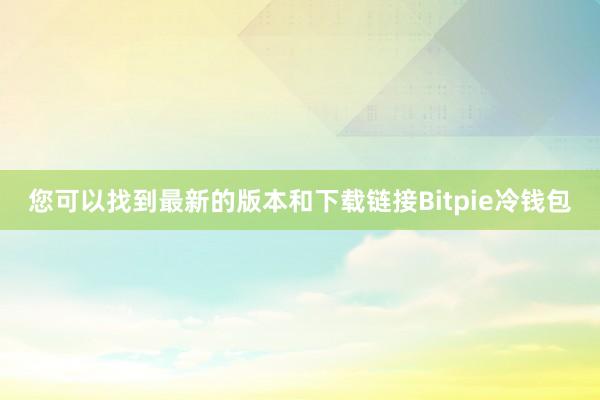 您可以找到最新的版本和下载链接Bitpie冷钱包