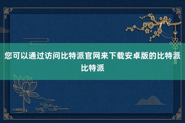 您可以通过访问比特派官网来下载安卓版的比特派比特派