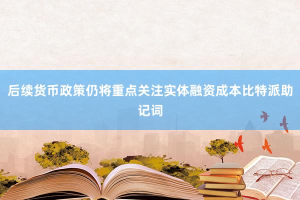 后续货币政策仍将重点关注实体融资成本比特派助记词