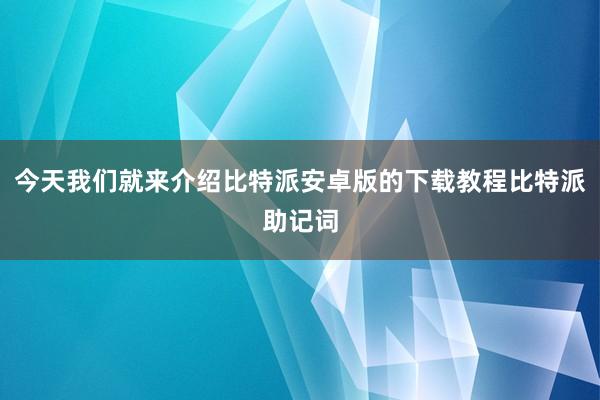 今天我们就来介绍比特派安卓版的下载教程比特派助记词