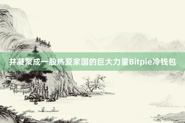 并凝聚成一股热爱家国的巨大力量Bitpie冷钱包