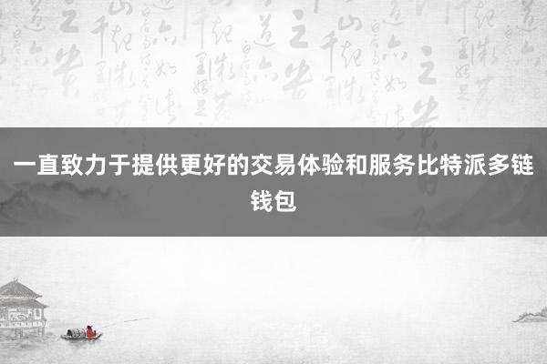 一直致力于提供更好的交易体验和服务比特派多链钱包