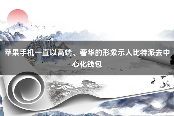 苹果手机一直以高端、奢华的形象示人比特派去中心化钱包