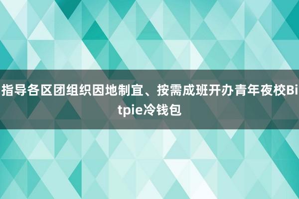 指导各区团组织因地制宜、按需成班开办青年夜校Bitpie冷钱包