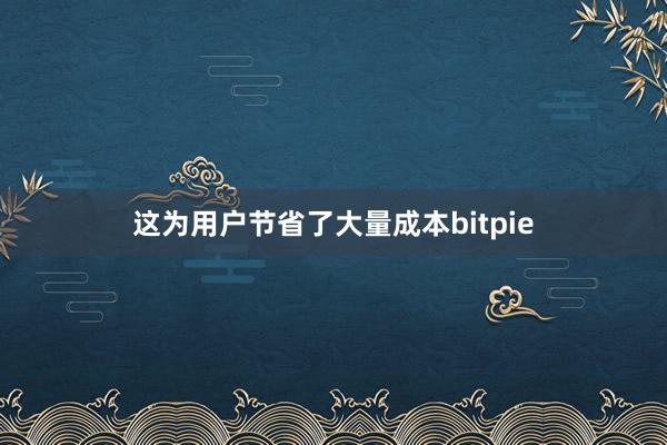 这为用户节省了大量成本bitpie