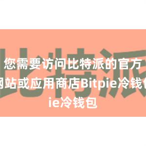 您需要访问比特派的官方网站或应用商店Bitpie冷钱包